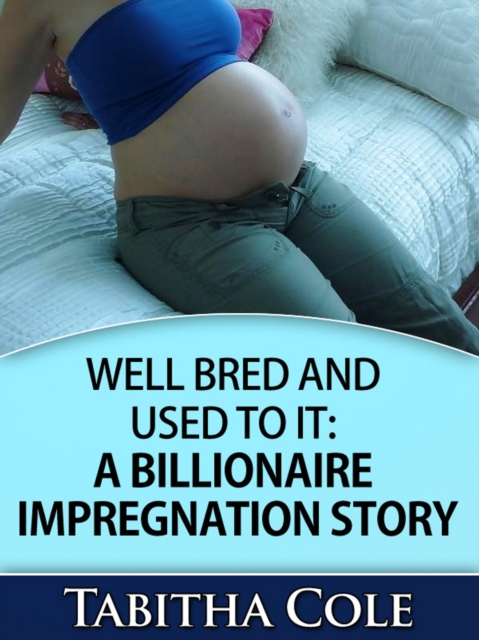 Well Bred and Used To It: A Billionaire Impregnation Story