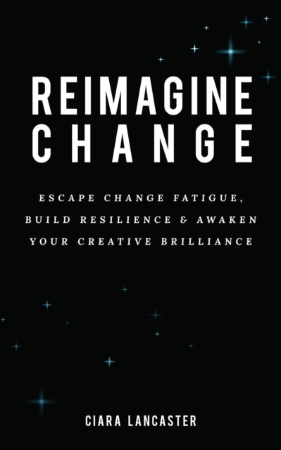 Reimagine Change: Escape Change Fatigue, Build Resilience and Awaken Your Creative Brilliance