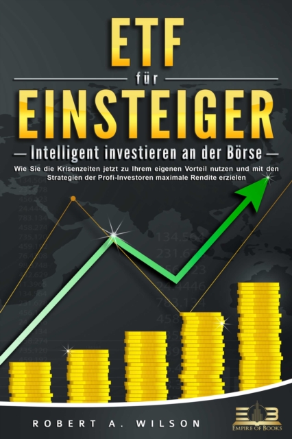 ETF FÜR EINSTEIGER - Intelligent investieren an der Börse: Wie Sie die Krisenzeiten jetzt zu Ihrem eigenen Vorteil nutzen und mit den Strategien der Profi-Investoren maximale Rendite erzielen