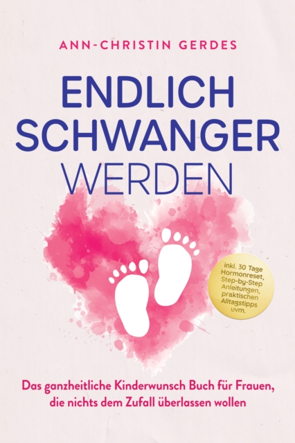 Endlich schwanger werden: Das ganzheitliche Kinderwunsch Buch fur Frauen, die nichts dem Zufall uberlassen wollen - inkl. 30 Tage Hormonreset, Step-by-Step Anleitungen, praktischen Alltagstipps uvm.