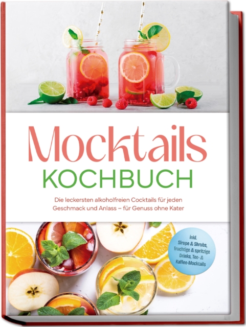 Mocktails Kochbuch: Die leckersten alkoholfreien Cocktails fur jeden Geschmack und Anlass - fur Genuss ohne Kater - inkl. Sirupe & Shrubs, fruchtige & spritzige Drinks, Tee- & Kaffee-Mocktails