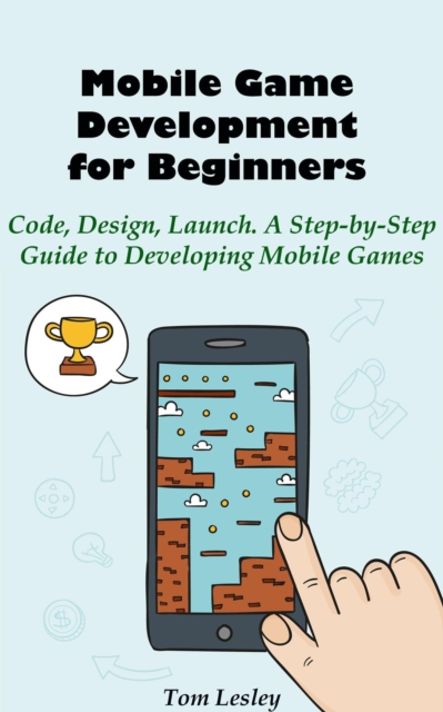 Mobile Game Development for Beginners: Code, Design, Launch. A Step-by-Step Guide to Developing Mobile Games