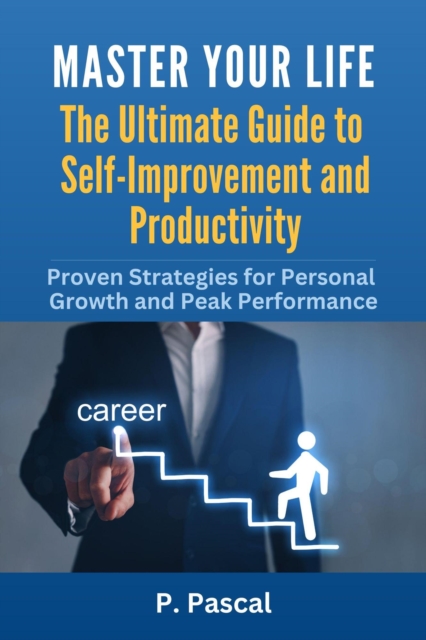 Master Your Life - The Ultimate Guide To Self-Improvement and Productivity
