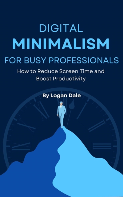 Digital Minimalism for Busy Professionals: How to Reduce Screen Time and Boost Productivity