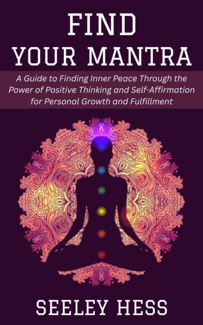 Find Your Mantra: A Guide to Finding Inner Peace Through the Power of Positive Thinking and Self-Affirmation for Personal Growth and Fulfillment