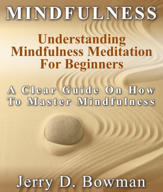 Mindfulness: Understanding Mindfulness Meditation For Beginners : A Clear Guide On How To Master Mindfulness