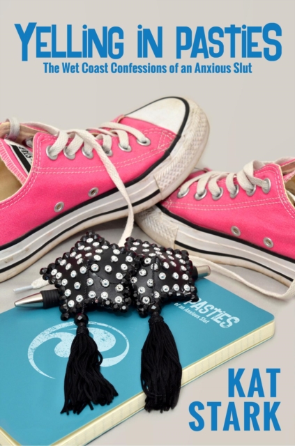 Yelling In Pasties: The Wet Coast Confessions of an Anxious Slut