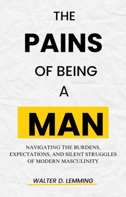  Pains  Of Being a Man  Navigating the Burdens, Expectations, and Silent Struggles of Modern Masculinity