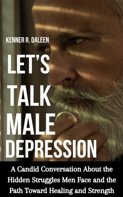 Let's Talk Male Depression: A Candid Conversation About the Hidden Struggles Men Face and the Path Toward Healing and Strength