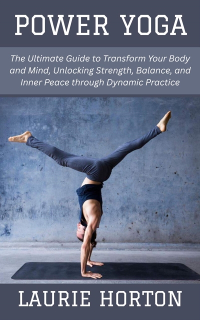 Power Yoga: The Ultimate Guide to Transform Your Body and Mind, Unlocking Strength, Balance, and Inner Peace through Dynamic Practice