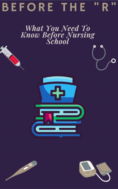 Before The &quote;R&quote;. What You Need To Know Before Nursing School