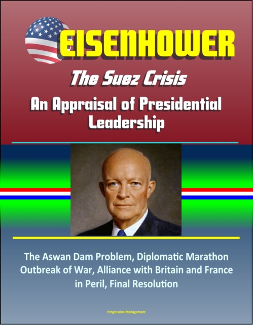 Eisenhower: The Suez Crisis - An Appraisal of Presidential Leadership, The Aswan Dam Problem, Diplomatic Marathon, Outbreak of War, Alliance with Britain and France in Peril, Final Resolution