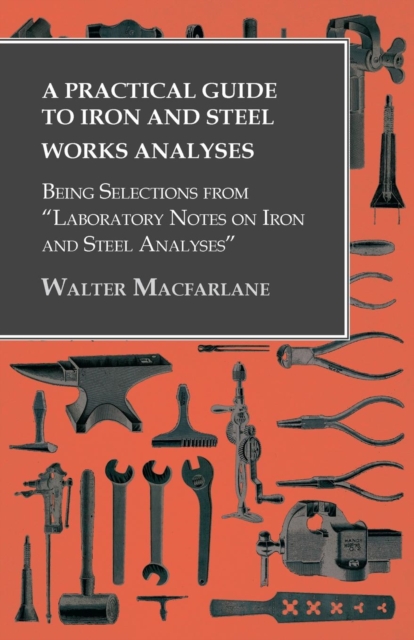 Practical Guide to Iron and Steel Works Analyses being Selections from "e;Laboratory Notes on Iron and Steel Analyses