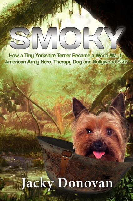 Smoky: How a Tiny Yorkshire Terrier Became a World War II American Army Hero, Therapy Dog and Hollywood Star