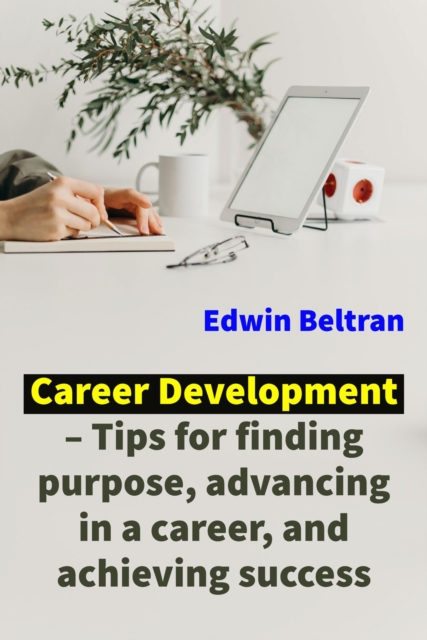 Career Development - Tips for Finding Purpose, Advancing in a Career, and Achieving Success