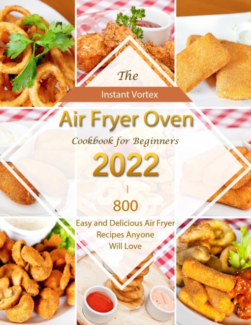 Instant Vortex Air Fryer Oven Cookbook for Beginners 2022 : 800 Easy and Delicious Air Fryer Recipes Anyone Will Love