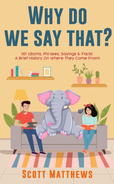 Why Do We Say That? 101 Idioms, Phrases, Sayings & Facts! A Brief History On Where They Come From!