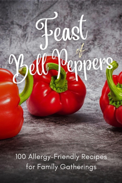 Feast of Bell Peppers: 100 Allergy-Friendly Recipes for Family Gatherings