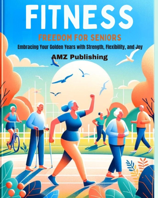 Fitness Freedom for Seniors : Embracing Your Golden Years with Strength, Flexibility, and Joy