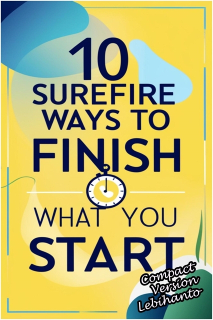 10 Surefire Ways to Finish What You Start -Compact Version