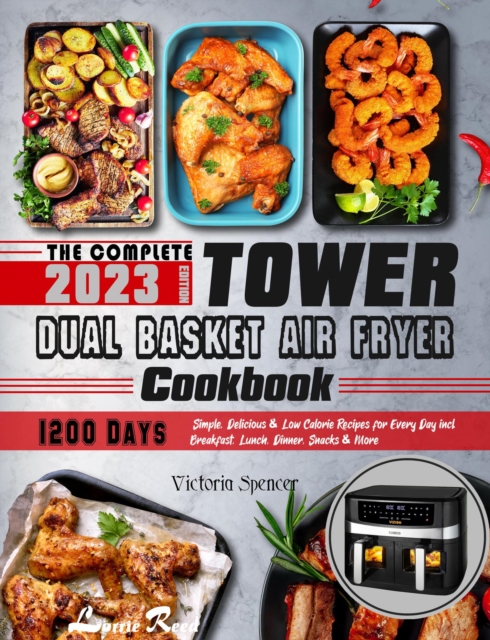 Complete Tower Dual Basket Air Fryer Cookbook: 1200 Days Simple, Delicious & Low Calorie Recipes for Every Day incl. Breakfast, Lunch, Dinner, Snacks & More