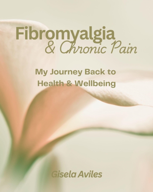Fibromyalgia & Chronic Pain:  My Journey Back to Health & Wellbeing
