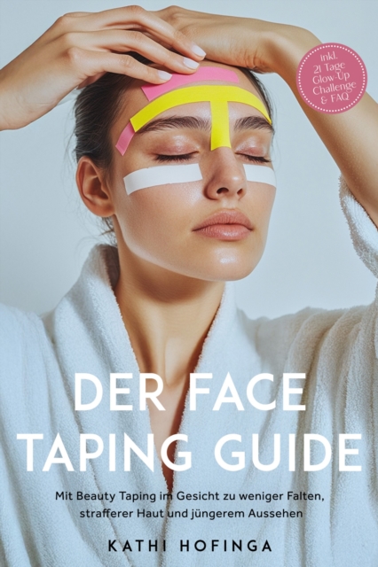Der Face Taping Guide: Mit Beauty Taping im Gesicht zu weniger Falten, strafferer Haut und jüngerem Aussehen - inkl. 21 Tage Glow-Up Challenge & FAQ