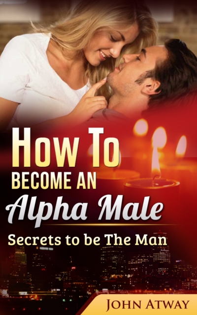 How To Become An Alpha Male: Secrets To Be The Man