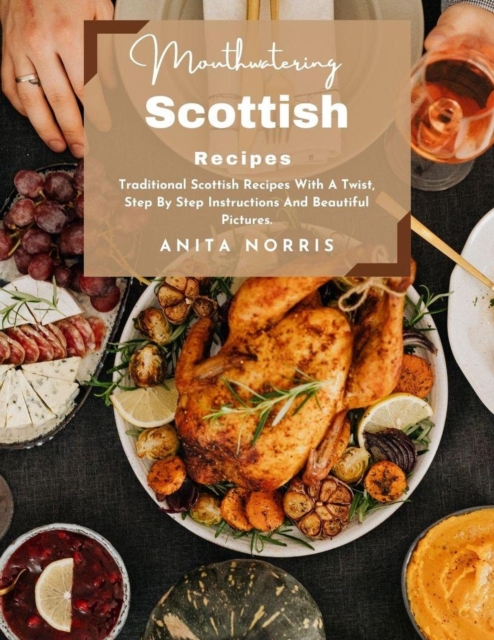 Mouthwatering Scottish Recipes: Traditional Scottish Recipes with A Twist, Step by Step Instructions and Beautiful Pictures