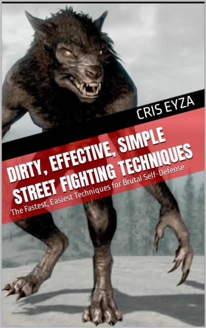 Dirty, Effective, Simple Street Fighting Techniques: The Fastest, Easiest Techniques for Brutal Self-Defense