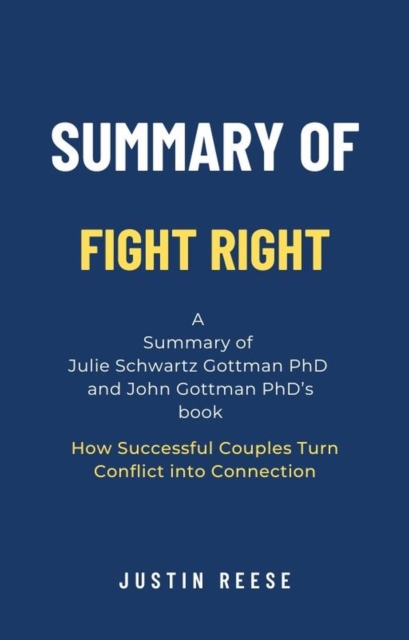 Summary of Fight Right by Julie Schwartz Gottman PhD  and John Gottman PhD: How Successful Couples Turn Conflict into Connection