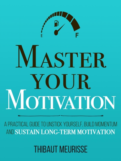 Master Your Motivation: A Practical Guide to Unstick Yourself, Build Momentum and Sustain Long-Term Motivation