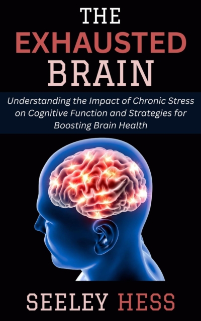 Exhausted Brain: Understanding the Impact of Chronic Stress on Cognitive Function and Strategies for Boosting Brain Health