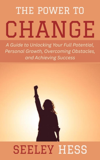 Power to Change: A Guide to Unlocking Your Full Potential, Personal Growth, Overcoming Obstacles, and Achieving Success