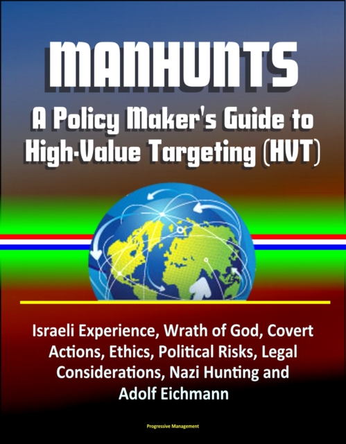 Manhunts: A Policy Maker's Guide to High-Value Targeting (HVT) - Israeli Experience, Wrath of God, Covert Actions, Ethics, Political Risks, Legal Considerations, Nazi Hunting and Adolf Eichmann