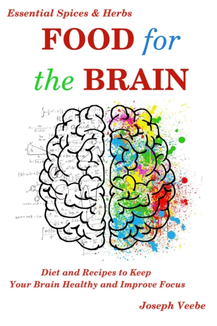 Food for the Brain: Diet and Recipes to Keep Your Brain Healthy and Improve Focus (Essential Spices and Herbs Book 13)