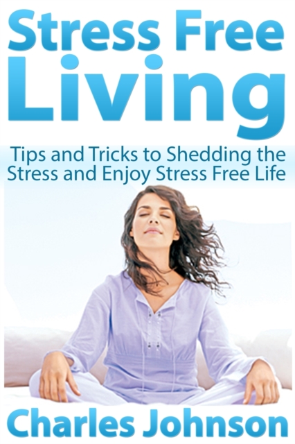 Stress Free Living: Tips and Tricks to Shedding the Stress and Enjoy Stress Free Life