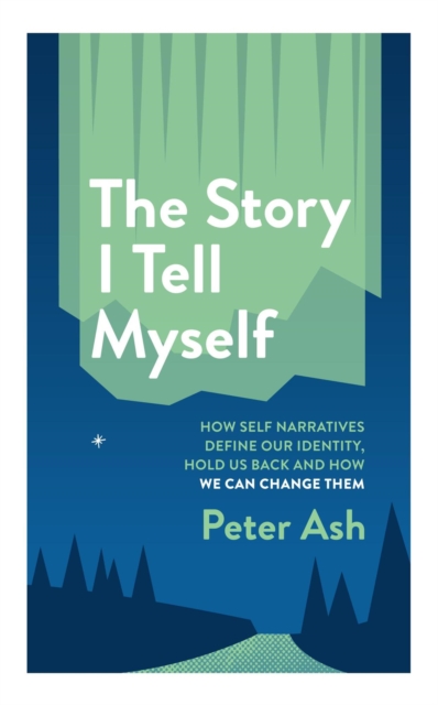 Story I Tell Myself: How Self-Narratives Define Our Identity, Hold Us Back and How We Can Change Them