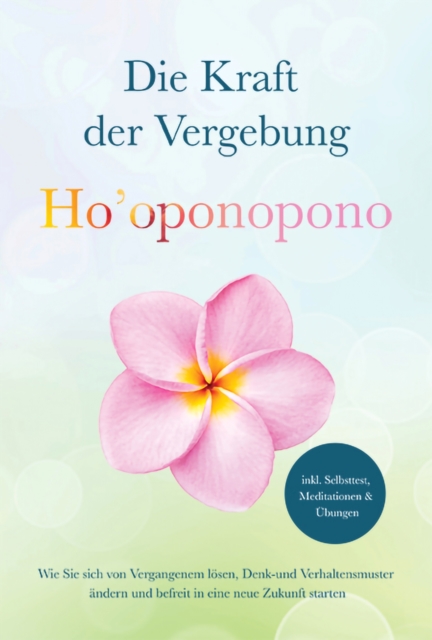 Ho'oponopono - Die Kraft der Vergebung: Wie Sie sich von Vergangenem lösen, Denk- und Verhaltensmuster ändern und befreit in eine neue Zukunft starten - inkl. Selbsttest, Meditationen & Übungen