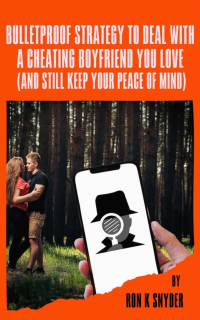 Bulletproof Strategy To Deal With A Cheating Boyfriend You Love (And Still Keep Your Peace Of Mind)