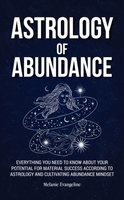 Astrology of Abundance: Everything You Need to Know About Your Potential for Material Success According to Astrology and Cultivating Abundance Mindset