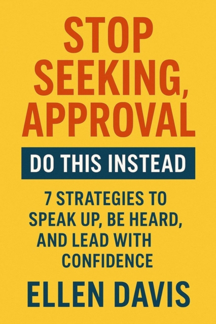 Stop Seeking Approval, Do This Instead: 7 Strategies to Speak Up, Be Heard, and Lead with Confidence