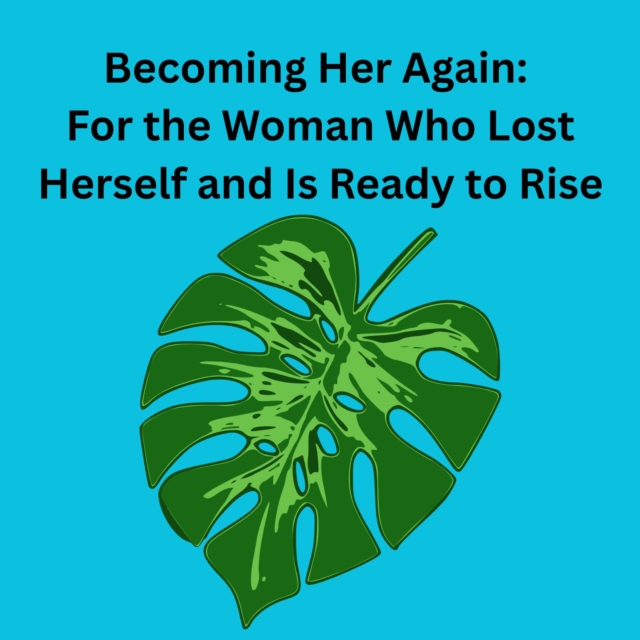 Becoming Her Again: For the Woman Who Lost Herself and Is Ready to Rise