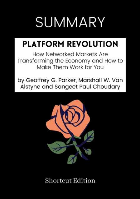 SUMMARY: Platform Revolution: How Networked Markets Are Transforming The Economy And How To Make Them Work For You By Geoffrey G. Parker, Marshall W. Van Alstyne And Sangeet Paul Choudary