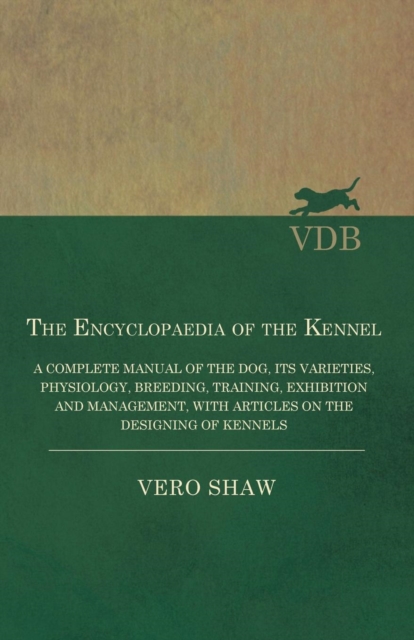 Encyclopaedia of the Kennel - A Complete Manual of the Dog, its Varieties, Physiology, Breeding, Training, Exhibition and Management, with Articles on the Designing of Kennels