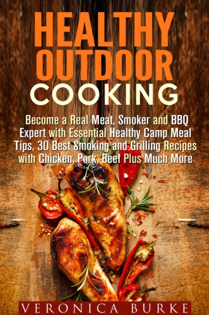 Healthy Outdoor Cooking:  Become a Real Meat, Smoker and BBQ Expert with Essential Healthy Camp Meal Tips, 30 Best Smoking and Grilling Recipes with Chicken, Pork, Beef Plus Much More