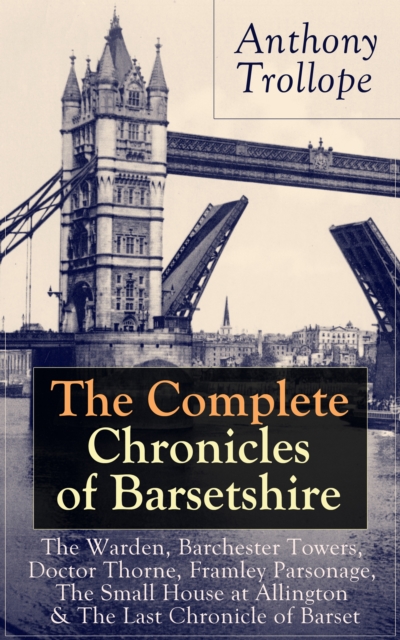 The Complete Chronicles of Barsetshire: The Warden, Barchester Towers, Doctor Thorne, Framley Parsonage, The Small House at Allington & The Last Chronicle of Barset : Collection of six historical nove