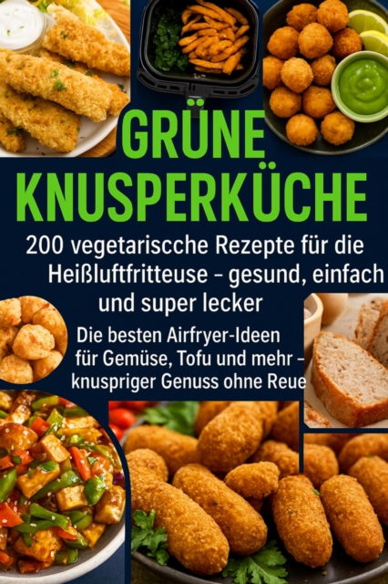 Grüne Knusperküche    200 Vegetarische Rezepte für die Heißluftfritteuse gesund, einfach Und super lecker