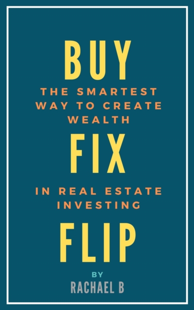 Buy, Fix, Flip: The Smartest Way to Create Wealth In Real Estate Investing