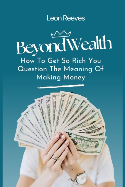 Beyond Wealth : How to Get so Rich You Question The Meaning of Making Money
